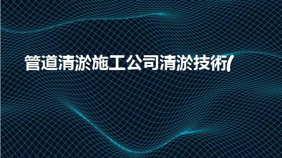 管道清淤施工公司清淤技術(shù)革新：突破難題，重塑河流生態(tài)！